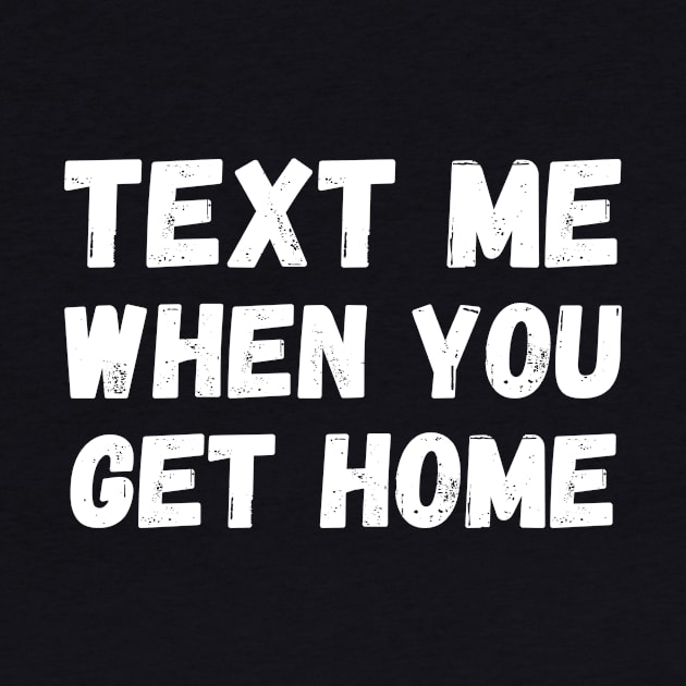 Text me when you get home by T-SHIRT-2020